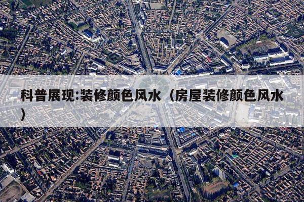 科普展现:装修颜色风水（房屋装修颜色风水）