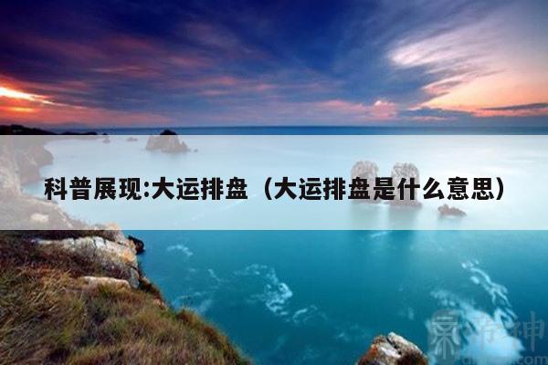 科普展现:大运排盘（大运排盘是什么意思）