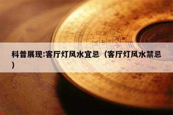 科普展现:客厅灯风水宜忌（客厅灯风水禁忌）