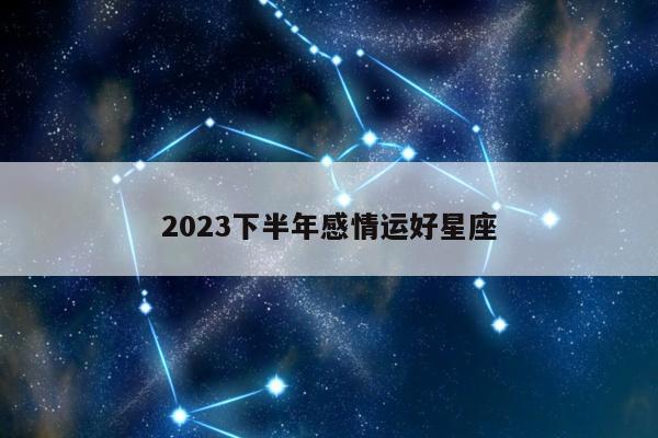 2023下半年感情运好星座