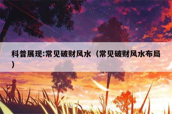 科普展现:常见破财风水（常见破财风水布局）