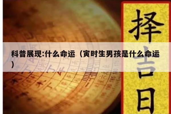 科普展现:什么命运（寅时生男孩是什么命运）