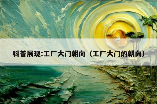 科普展现:工厂大门朝向（工厂大门的朝向）