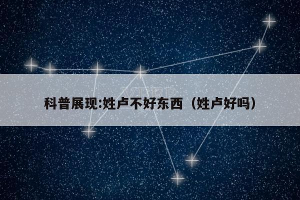 科普展现:姓卢不好东西（姓卢好吗）