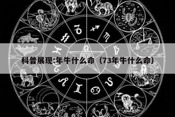 科普展现:年牛什么命（73年牛什么命）