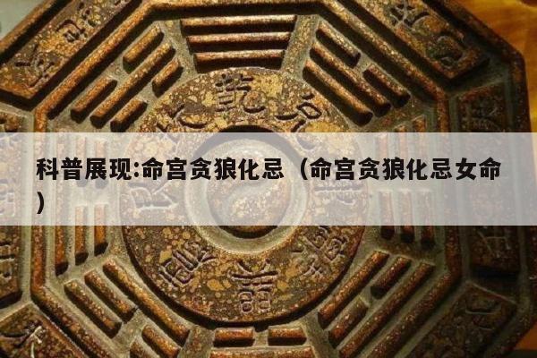 科普展现:命宫贪狼化忌（命宫贪狼化忌女命）