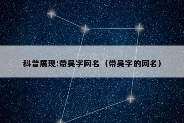科普展现:带吴字网名（带吴字的网名）