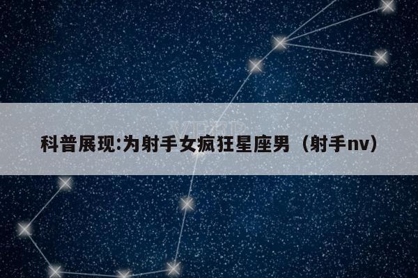 科普展现:为射手女疯狂星座男（射手nv）
