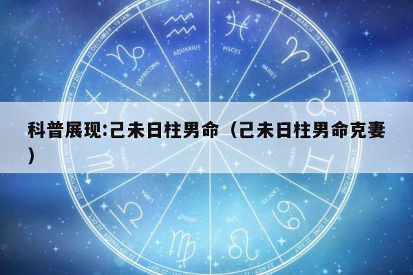 科普展现:己未日柱男命（己未日柱男命克妻）