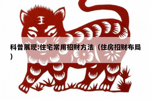 科普展现:住宅常用招财方法（住房招财布局）